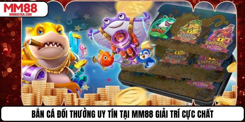 Bắn Cá Đổi Thưởng Uy Tín Tại Mm88 Giải Trí Cực Chất
